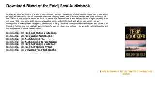 Download Blood of the Fold| Best Audiobook
In a fantasy world as rich and real as our own, Richard Rahl and Kahlan Amnell stand against the ancient forces which
besiege the New World - forces so terrible that when last they threatened, they could only be withstood by sealing off
the Old World from whence they came. Now the barrier has been breached, and the New World is again beset by their
evil power. War, monsters, and treachery plague the world, and only Richard and Kahlan can save it from an
armageddon of unimaginable savagery and destruction. Terry Goodkind, author of the brilliant fantasy bestsellers of the
Sword of Truth series, has created his most masterful epic yet, a sumptuous feast of magic and excitement replete with
the wonders of his unique fantasy vision.
Blood of the Fold Free Audiobook Downloads
Blood of the Fold Free Online Audiobooks
Blood of the Fold Audiobooks Free
Blood of the Fold Audiobooks For Free Online
Blood of the Fold Free Audiobook Download
Blood of the Fold Free Audiobooks Online
Blood of the Fold Download Free Audiobooks
LINK IN PAGE 4 TO LISTEN OR DOWNLOAD
BOOK
 