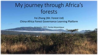 My journey through Africa’s
forests
Fei Zhang (Mr. Forest Ltd)
China-Africa Forest Governance Learning Platform
23 October...