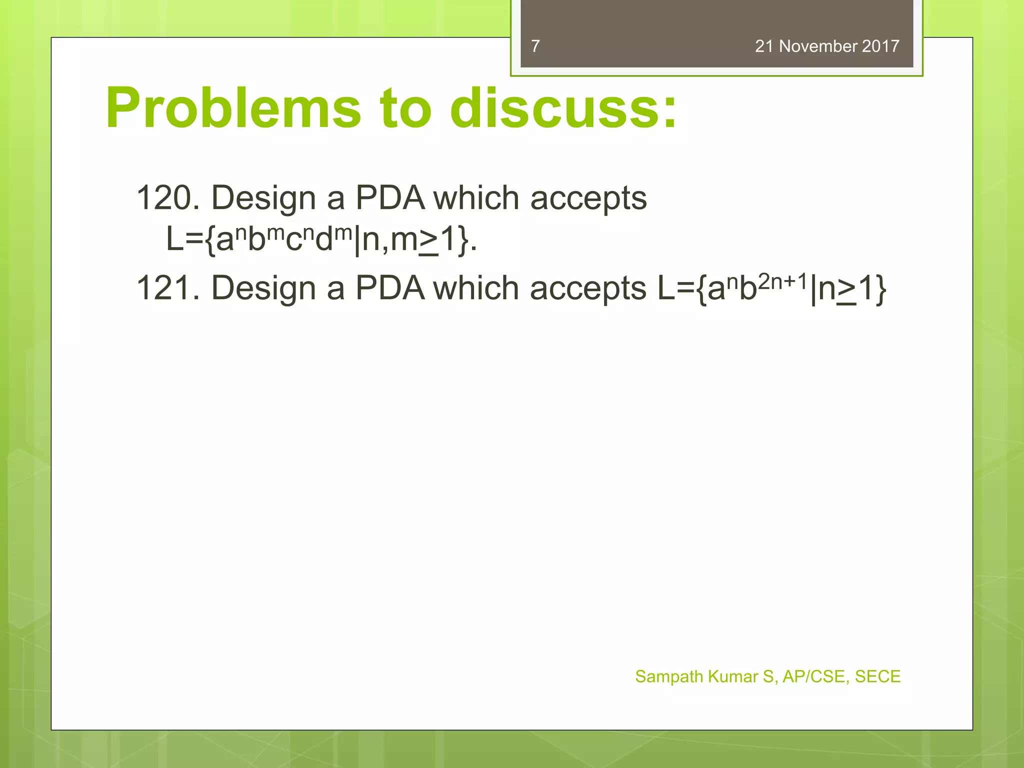 Problems to discuss:
120. Design a PDA which accepts
L={anbmcndm|n,m>1}.
121. Design a PDA which accepts L={anb2n+1|n>1}
21 November 2017
Sampath Kumar S, AP/CSE, SECE
7
 