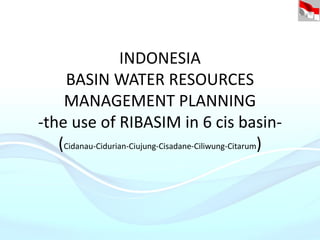 INDONESIA
BASIN WATER RESOURCES
MANAGEMENT PLANNING
-the use of RIBASIM in 6 cis basin-
(Cidanau-Cidurian-Ciujung-Cisadane-Ciliwung-Citarum)
 