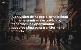 Con visión de negocio, sensibilidad
humana, y mirada estratégica,
tenemos una oportunidad
poderosísima para transformar el
mundo.
 