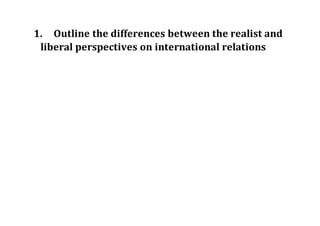 1. Outline the differences between the realist and
liberal perspectives on international relations
 