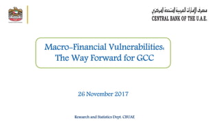 26 November 2017
Macro-Financial Vulnerabilities:
The Way Forward for GCC
Research and Statistics Dept. CBUAE
 