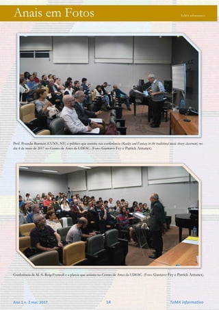 Ano 1 n. 2 mai. 2017 14 TeMA informativo
Anais em Fotos TeMA informativo
Prof. Poundie Burstein (CUNY, NY) e público que assistiu sua conferência (Reality and Fantasy in the traditional music theory classroom) no
dia 4 de maio de 2017 no Centro de Artes da UDESC. (Foto: Gustavo Fey e Patrick Antunes).
Conferência de M. A. Roig-Francolí e a plateia que assistiu no Centro de Artes da UDESC. (Foto: Gustavo Fey e Patrick Antunes).
 