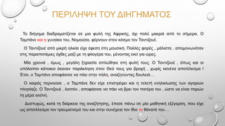 ΠΕΡΙΛΗΨΗ ΤΟΥ ΔΙΗΓΗΜΑΤΟΣ
Το διήγημα διαδραματίζεται σε μια φυλή της Αφρικής, όχι πολύ μακριά από το σήμερα. Ο
Ταμπάνε και η γυναίκα του, Νομούσα, φέρνουν στον κόσμο τον Ταντιζουέ.
Ο Ταντιζουέ από μικρή ηλικία είχε έφεση στη μουσική. Πολλές φορές , μάλιστα , απομονωνόταν
στις παραποτάμιες όχθες μαζί με τη φλογέρα του, μένοντας εκεί για ώρες.
Μία χρονιά , όμως , μεγάλη ξηρασία απλώθηκε στη φυλή τους. Ο Ταντιζουέ , όπως και οι
υπόλοιποι κάτοικοι έκαναν παράκληση στον Θεό τους για βροχή , χωρίς κανένα αποτέλεσμα !
Έτσι, ο Ταμπάνε αποφάσισε να πάει στην πόλη, αναζητώντας δουλειά…
Ο καιρός περνούσε , ο Ταμπάνε δεν είχε επιστρέψει και η τελετή ενηλικίωσης των αγοριών
πλησίαζε. Ο Ταντιζουέ , λοιπόν , αποφάσισε να πάει να βρει τον πατέρα του , ώστε να είναι παρών
τη μέρα εκείνη.
Δυστυχώς, κατά τη διάρκεια της αναζήτησης, έπεσε πάνω σε μία μαθητική εξέγερση, που είχε
ως αποτέλεσμα τον τραυματισμό του και στην συνέχεια τον ίδιο το θάνατό του…
 