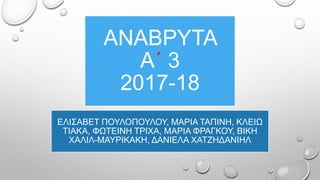 ΑΝΑΒΡΥΤΑ
Α΄ 3
2017-18
ΕΛΙΣΑΒΕΤ ΠΟΥΛΟΠΟΥΛΟΥ, ΜΑΡΙΑ ΤΑΠΙΝΗ, ΚΛΕΙΩ
ΤΙΑΚΑ, ΦΩΤΕΙΝΗ ΤΡΙΧΑ, ΜΑΡΙΑ ΦΡΑΓΚΟΥ, ΒΙΚΗ
ΧΑΛΙΛ-ΜΑΥΡΙΚΑΚΗ, ΔΑΝΙΕΛΑ ΧΑΤΖΗΔΑΝΙΗΛ
 