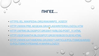 ΠΗΓΕΣ…
• HTTPS://EL.WIKIPEDIA.ORG/WIKI/ΜΆΡΩ_ΛΟΐΖΟΥ
• HTTP://WWW.PRE.AEGEAN.GR/ATLAS/WRITERS/LOIZOU.HTM
• HTTP://AFRIKI.BLOGSPOT.GR/2007/10/BLOG-POST_11.HTML
• HTTP://SOFIXANTHI.BLOGSPOT.GR/2016/06/2015-2016.HTML
• HTTP://WWW.KATHIMERINI.GR/295571/ARTICLE/POLITISMOS/ARXEI
O-POLITISMOY/PE8ANE-H-MARW-LOIZOY
 