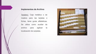 Implementos de Archivo
Tarjetero: Caja metálica o de
madera para las tarjetas o
fichas, tiene guías alfabéticas.
Se utiliza como auxiliar de
archivo para agilizar la
localización de carpetas.
 