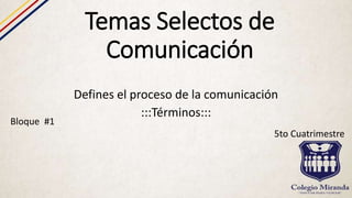 Temas Selectos de
Comunicación
Defines el proceso de la comunicación
:::Términos:::
Bloque #1
5to Cuatrimestre
 