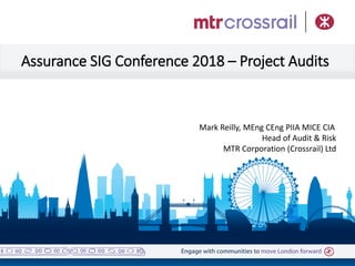 Assurance SIG Conference 2018 – Project Audits
Mark Reilly, MEng CEng PIIA MICE CIA
Head of Audit & Risk
MTR Corporation (Crossrail) Ltd
 
