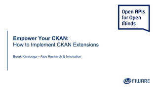 Empower Your CKAN:
How to Implement CKAN Extensions
Burak Karaboga – Atos Research & Innovation
 