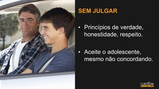 SEM JULGAR
▪ Princípios de verdade,
honestidade, respeito.
▪ Aceite o adolescente,
mesmo não concordando.
 