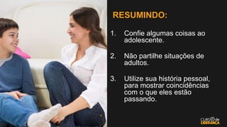 RESUMINDO:
1. Confie algumas coisas ao
adolescente.
2. Não partilhe situações de
adultos.
3. Utilize sua história pessoal,
para mostrar coincidências
com o que eles estão
passando.
 