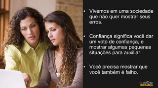 ▪ Vivemos em uma sociedade
que não quer mostrar seus
erros.
▪ Confiança significa você dar
um voto de confiança, e
mostrar algumas pequenas
situações para auxiliar.
▪ Você precisa mostrar que
você também é falho.
 