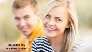 CONCLUIR SEM
TERMINAR O ASSUNTO
 