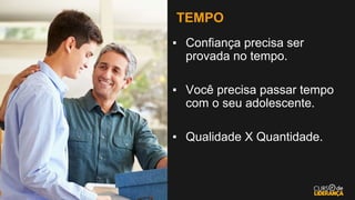 TEMPO
▪ Confiança precisa ser
provada no tempo.
▪ Você precisa passar tempo
com o seu adolescente.
▪ Qualidade X Quantidade.
 