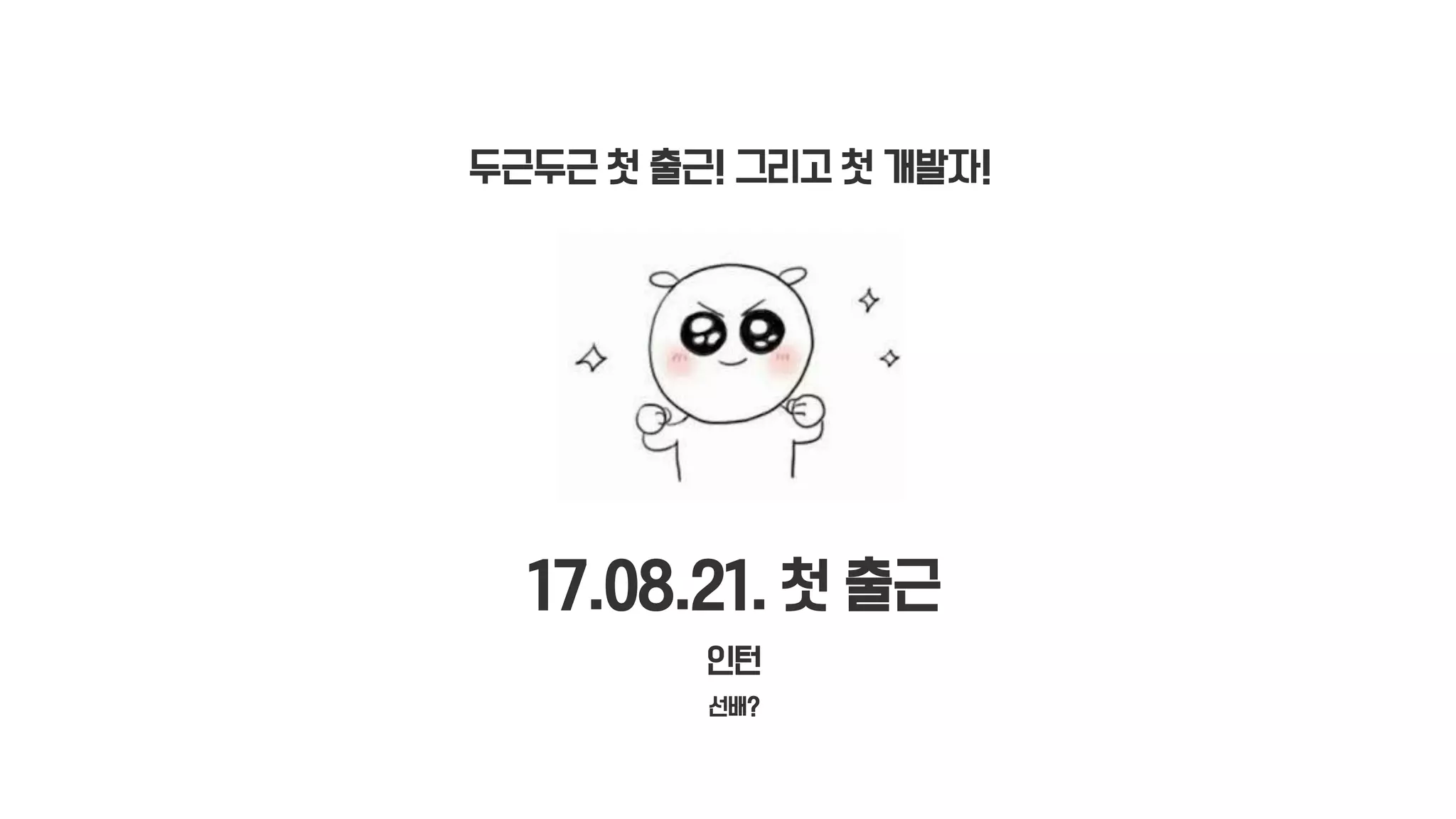 17.08.21. 첫 출근
인턴
선배?
두근두근 첫 출근! 그리고 첫 개발자!
 
