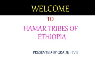 WELCOME
TO
HAMAR TRIBES OF
ETHIOPIA
PRESENTED BY GRADE –IV B
 