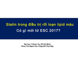 Statin trong điều trị rối loạn lipid máu
Có gì mới từ ESC 2017?
Đại học Y Dược Tp. Hồ Chì Minh
Khoa Tim Mạch Can Thiệp BV Chợ Rẫy
 