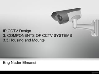 IP CCTV Design
3. COMPONENTS OF CCTV SYSTEMS
3.3 Housing and Mounts
Eng Nader Elmansi
 