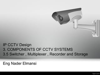 IP CCTV Design
3. COMPONENTS OF CCTV SYSTEMS
3.5 Switcher , Multiplexer , Recorder and Storage
Eng Nader Elmansi
 