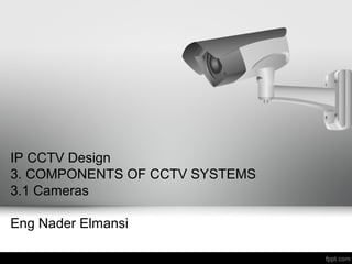 IP CCTV Design
3. COMPONENTS OF CCTV SYSTEMS
3.1 Cameras
Eng Nader Elmansi
 