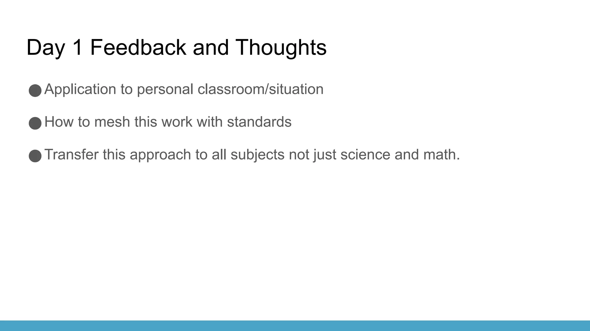 Day 1 Feedback and Thoughts
●Application to personal classroom/situation
●How to mesh this work with standards
●Transfer this approach to all subjects not just science and math.
 