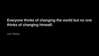 Everyone thinks of changing the world but no one
thinks of changing himself.
Leo Tolstoy
 