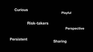 Curious
Perspective
Persistent
Playful
Sharing
Risk-takers
 