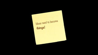 Ideas need to become
things!
 