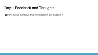 Day 1 Feedback and Thoughts
●How do we continue this work back in our schools?
 