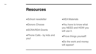 Resources
●School newsletter
●Donors Choose
●SCRA/RDA Grants
●Phone Calls - by kids and
you!
●AEA Materials
●You have to know what
you NEED and HOW you
will use it.
●Prove things yourself!
●Do the work and money
will appear!
 