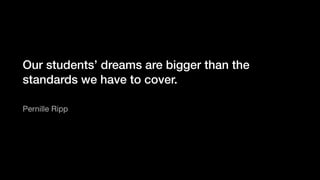 Our students’ dreams are bigger than the
standards we have to cover.
Pernille Ripp
 