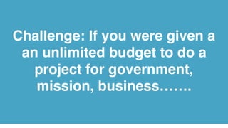 Challenge: If you were given a
an unlimited budget to do a
project for government,
mission, business…….
 