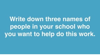 Write down three names of
people in your school who
you want to help do this work.
 