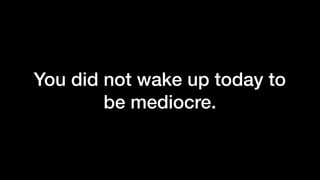 You did not wake up today to
be mediocre.
 