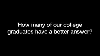 How many of our college
graduates have a better answer?
 