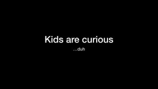 Kids are curious
…duh
 