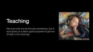 Teaching
Not sure why we do this job sometimes, but it
sure gives us a damn good purpose to get out
of bed in the morning!
 