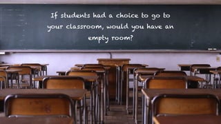 If students had a choice to go to
your classroom, would you have an
empty room?
 