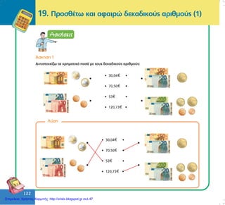 122
122
19. ÐñïóèÝôù êáé áöáéñþ äåêáäéêïýò áñéèìïýò (1)
¢óêçóç 1
Áíôéóôïé÷ßæù ôá ÷ñçìáôéêÜ ðïóÜ ìå ôïõò äåêáäéêïýò áñéèìïýò:
Ëýóç
• 30,04 •
• 70,50 •
• 53 •
• 120,73 •
• 30,04 •
• 70,50 •
• 53 •
• 120,73 •
Επιμέλεια: Χρήστος Χαρμπής http://xristx.blogspot.gr σελ.47
 