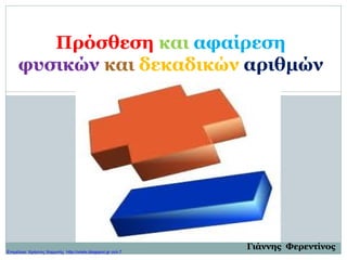 Πρόσθεση και αφαίρεση
φυσικών και δεκαδικών αριθμών
Γιάννης ΦερεντίνοςΕπιμέλεια: Χρήστος Χαρμπής http://xristx.blogspot.gr σελ.7
 