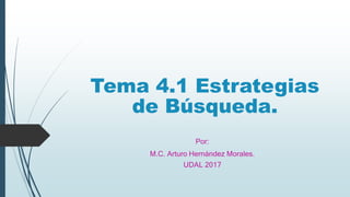Tema 4.1 Estrategias
de Búsqueda.
Por:
M.C. Arturo Hernández Morales.
UDAL 2017
 