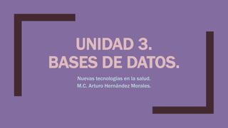 UNIDAD 3.
BASES DE DATOS.
Nuevas tecnologías en la salud.
M.C. Arturo Hernández Morales.
 