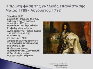  5 Μαΐου 1789: 
 Σύγκληση συνέλευσης των 
τάξεων από το βασιλιά 
Λουδοβίκο ΙΣΤ’ στο 
ανάκτορο των Βερσαλιών 
 Επιβολή νέων φόρων 
 Αντίδραση της Τρίτης Τάξης 
– συστήνει δική της 
συνέλευση 
 20 Ιουνίου 1789: 
 Απόφαση αντιπροσώπων 
για σύνταξη συντάγματος 
 9 Ιουλίου 1789: 
 Η εθνοσυνέλευση 
ανακηρύσσεται Συντακτική 
 Ο βασιλιάς κρυφά 
συγκεντρώνει στρατό 
Χιωτέρη Κατερίνα -1ο Γυμνάσιο 
Κοζάνης (Βαλταδώρειο) 
katchiot.blogspot.gr 
 