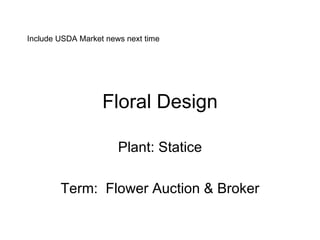 Floral Design Plant: Statice Term:  Flower Auction & Broker Include USDA Market news next time 