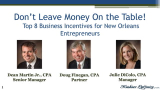 1
Don’t Leave Money On the Table!
Top 8 Business Incentives for New Orleans
Entrepreneurs
Julie DiColo, CPA
Manager
Doug Finegan, CPA
Partner
Dean Martin Jr., CPA
Senior Manager
 
