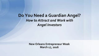 New Orleans Entrepreneur Week
March 17, 2016
Do You Need a Guardian Angel?
How to Attract and Work with
Angel Investors
 