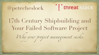 17th Century Shipbuilding and
Your Failed Software Project
Why your project management sucks.
@petecheslock
 