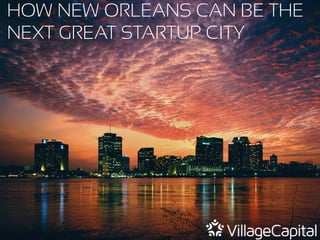 1
HOW NEW ORLEANS CAN BE THE
NEXT GREAT STARTUP CITY
 